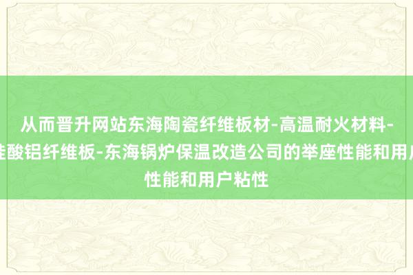 从而晋升网站东海陶瓷纤维板材-高温耐火材料-东海硅酸铝纤维板-东海锅炉保温改造公司的举座性能和用户粘性